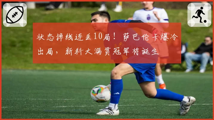 状态掉线连丢10局！萨巴伦卡爆冷出局，新科大满贯冠军将诞生