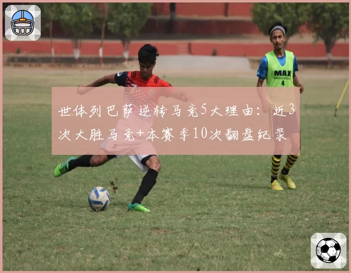 世体列巴萨逆转马竞5大理由：近3次大胜马竞+本赛季10次翻盘纪录