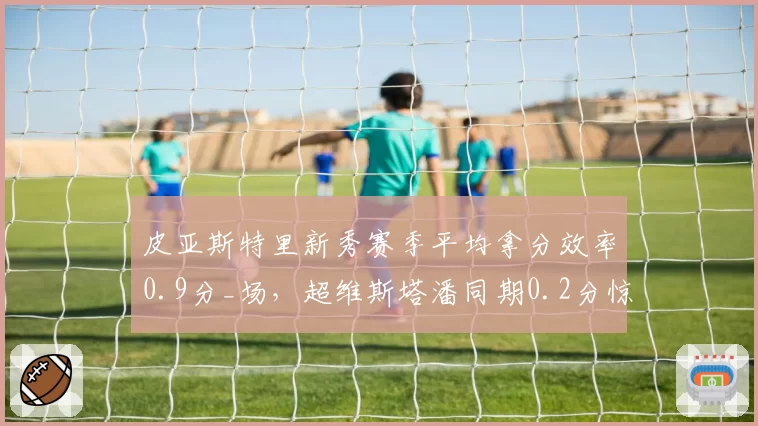 皮亚斯特里新秀赛季平均拿分效率0.9分_场,超维斯塔潘同期0.2分惊艳围场