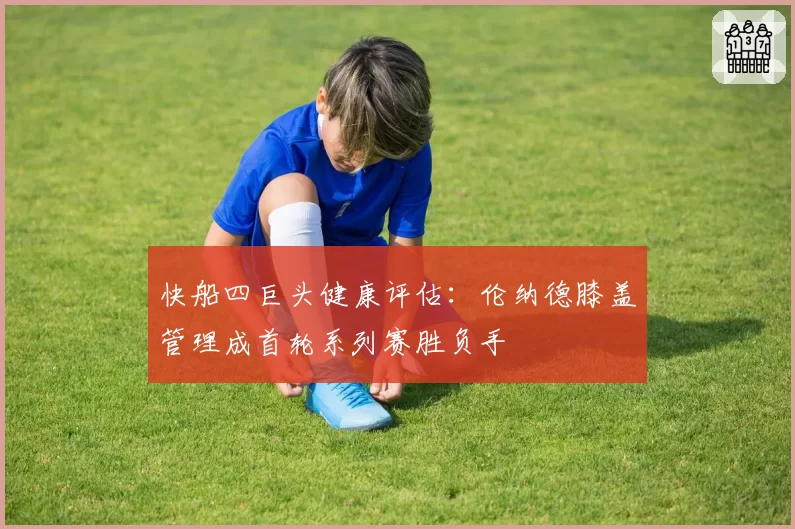 快船四巨头健康评估：伦纳德膝盖管理成首轮系列赛胜负手