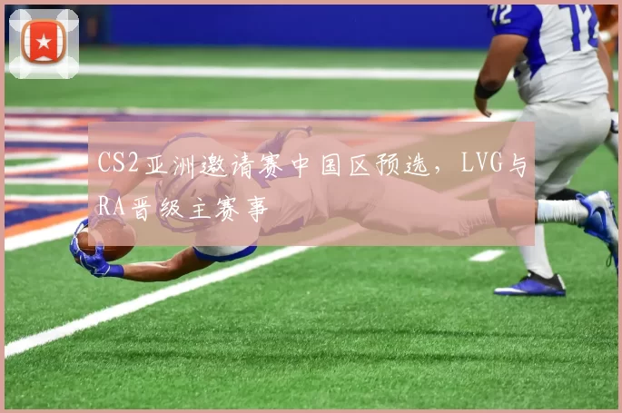 CS2亚洲邀请赛中国区预选，LVG与RA晋级主赛事