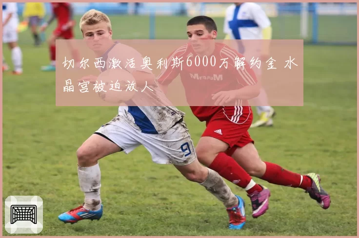 切尔西激活奥利斯6000万解约金 水晶宫被迫放人