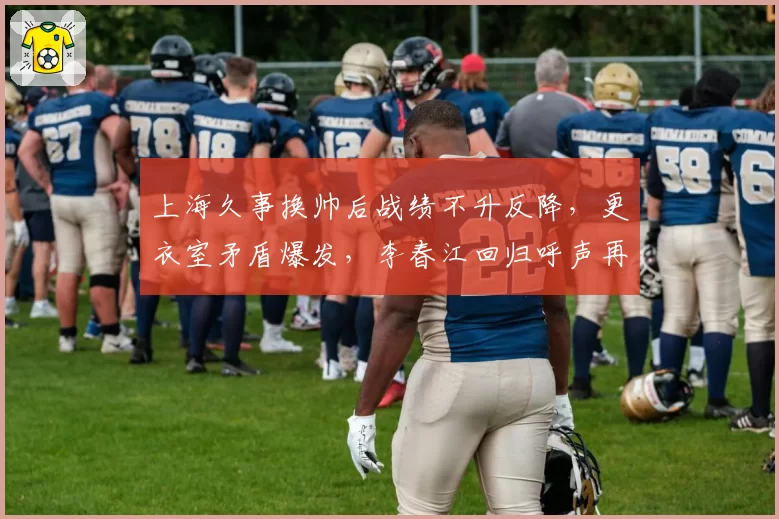 上海久事换帅后战绩不升反降，更衣室矛盾爆发，李春江回归呼声再起