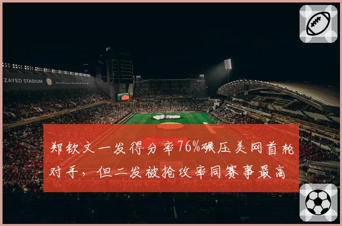 郑钦文一发得分率76%碾压美网首轮对手,但二发被抢攻率同赛事最高存隐患