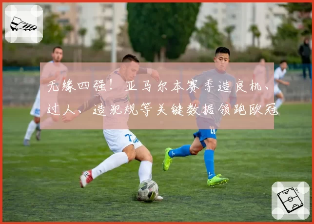 无缘四强！亚马尔本赛季造良机、过人、造犯规等关键数据领跑欧冠