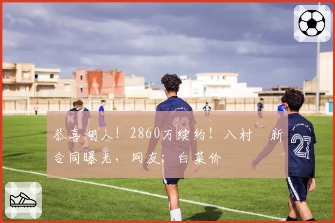 恭喜湖人！2860万续约！八村塁新合同曝光，网友：白菜价