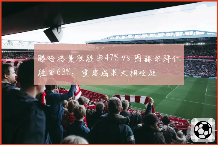 滕哈格曼联胜率47% vs 图赫尔拜仁胜率63%，重建成果大相径庭