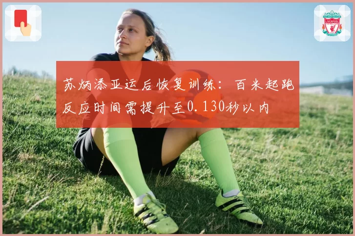 苏炳添亚运后恢复训练:百米起跑反应时间需提升至0.130秒以内