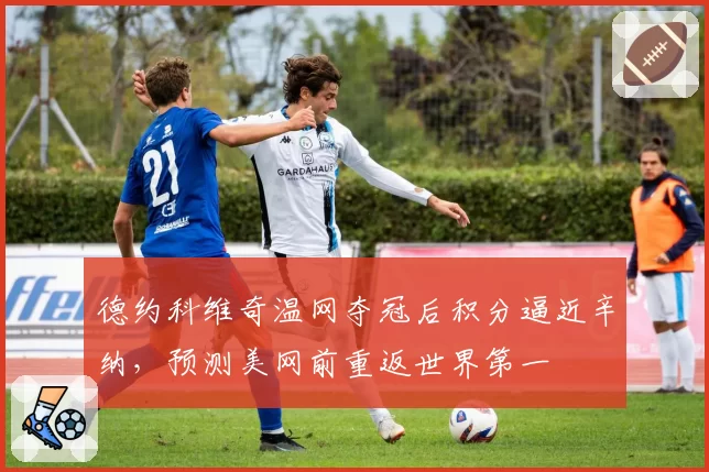 德约科维奇温网夺冠后积分逼近辛纳,预测美网前重返世界第一