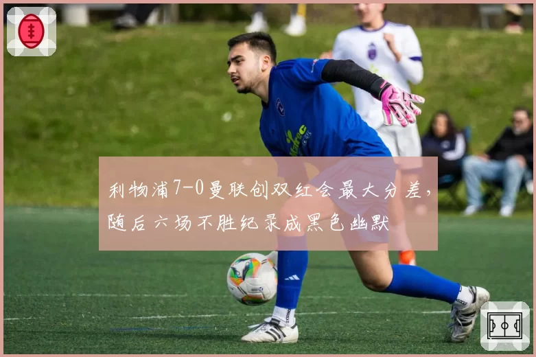 利物浦7-0曼联创双红会最大分差,随后六场不胜纪录成黑色幽默