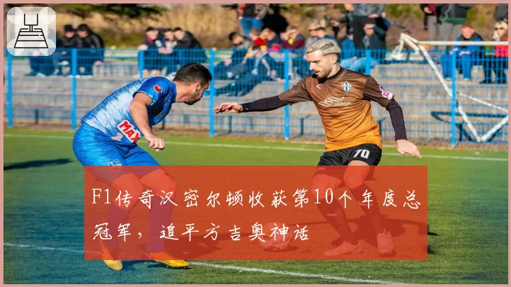 F1传奇汉密尔顿收获第10个年度总冠军，追平方吉奥神话