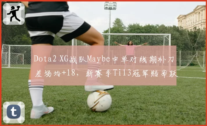 Dota2 XG战队Maybe中单对线期补刀差场均+18，新赛季Ti13冠军赔率跃居前二