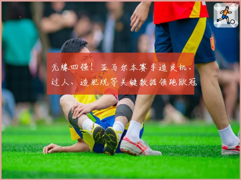 无缘四强！亚马尔本赛季造良机、过人、造犯规等关键数据领跑欧冠