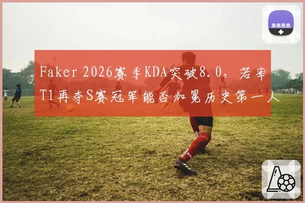 Faker 2026赛季KDA突破8.0，若率T1再夺S赛冠军能否加冕历史第一人？