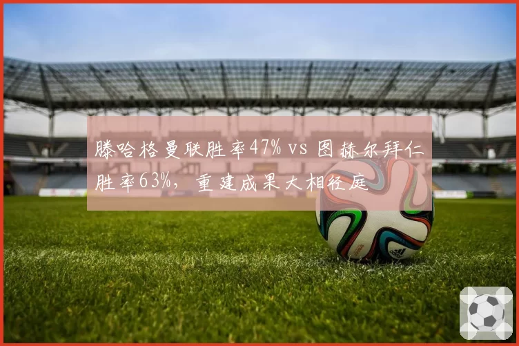 滕哈格曼联胜率47% vs 图赫尔拜仁胜率63%，重建成果大相径庭