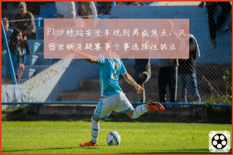 F1沙特站安全车规则再成焦点，汉密尔顿质疑赛事干事选择性执法