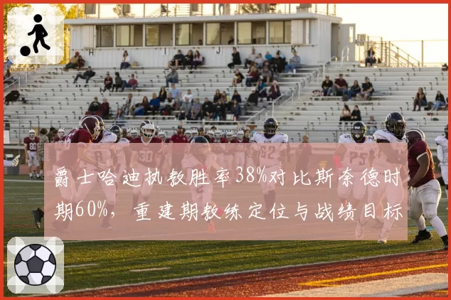 爵士哈迪执教胜率38%对比斯奈德时期60%，重建期教练定位与战绩目标差异