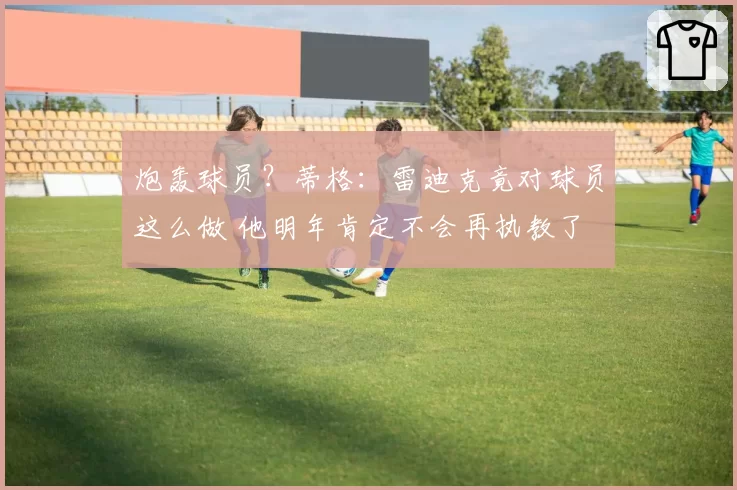 炮轰球员？蒂格：雷迪克竟对球员这么做 他明年肯定不会再执教了