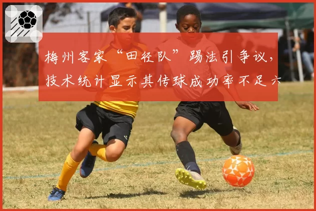 梅州客家“田径队”踢法引争议，技术统计显示其传球成功率不足六成
