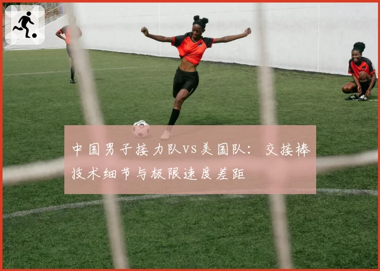 中国男子接力队vs美国队：交接棒技术细节与极限速度差距