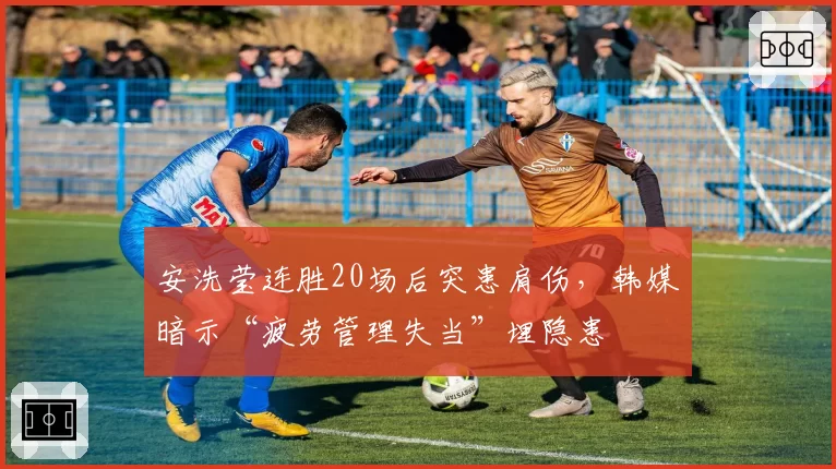安洗莹连胜20场后突患肩伤，韩媒暗示“疲劳管理失当”埋隐患