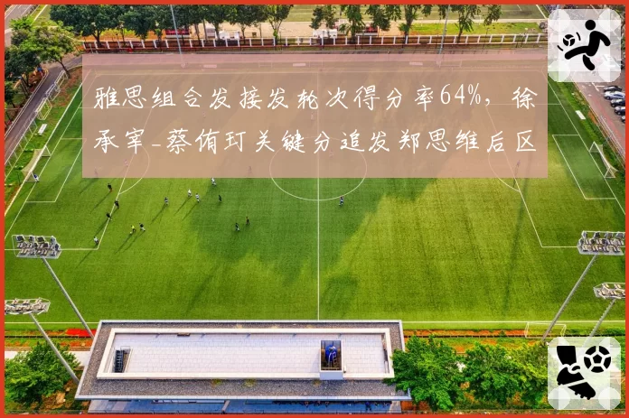 雅思组合发接发轮次得分率64%，徐承宰_蔡侑玎关键分追发郑思维后区成功率仅18%