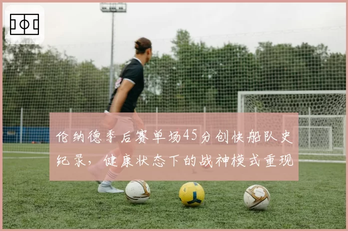 伦纳德季后赛单场45分创快船队史纪录，健康状态下的战神模式重现