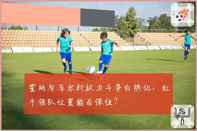 霍纳与马尔科权力斗争白热化,红牛领队位置能否保住?