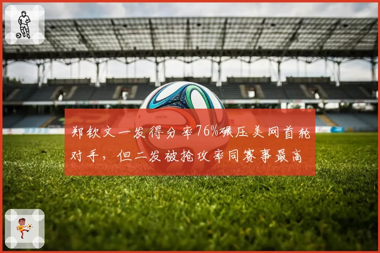 郑钦文一发得分率76%碾压美网首轮对手，但二发被抢攻率同赛事最高存隐患