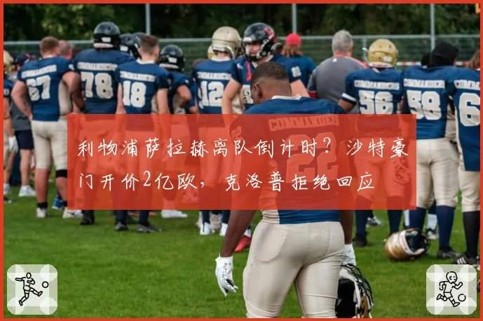 利物浦萨拉赫离队倒计时？沙特豪门开价2亿欧，克洛普拒绝回应