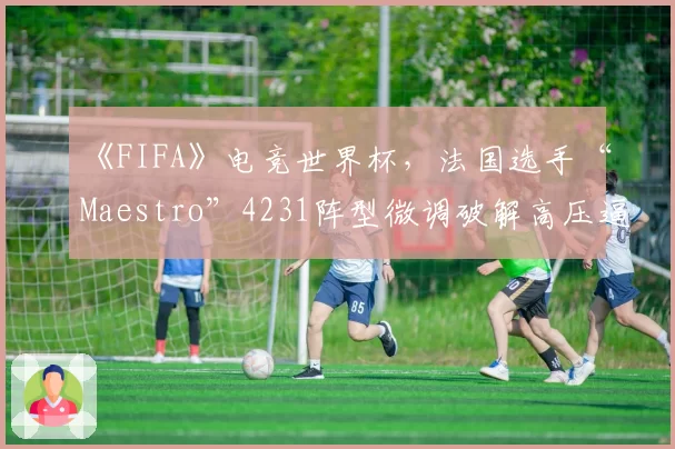 《FIFA》电竞世界杯,法国选手“Maestro”4231阵型微调破解高压逼抢