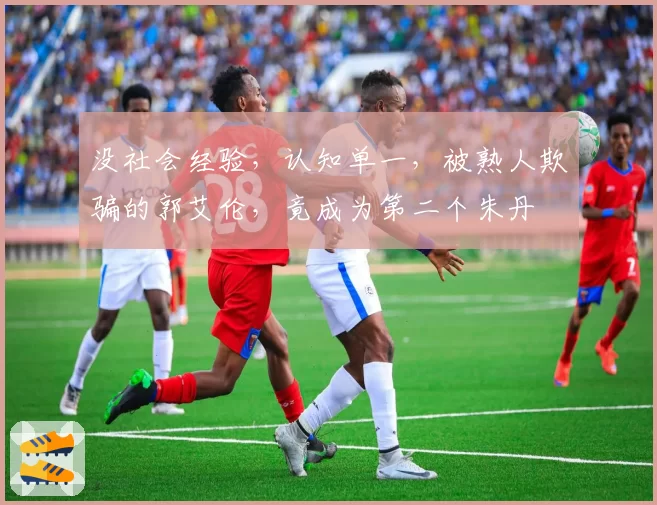 没社会经验，认知单一，被熟人欺骗的郭艾伦，竟成为第二个朱丹