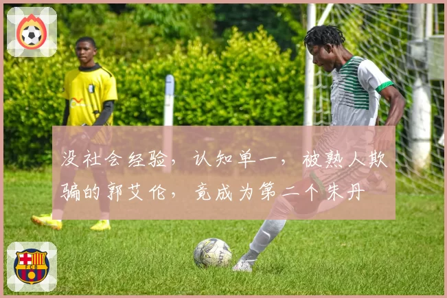 没社会经验，认知单一，被熟人欺骗的郭艾伦，竟成为第二个朱丹