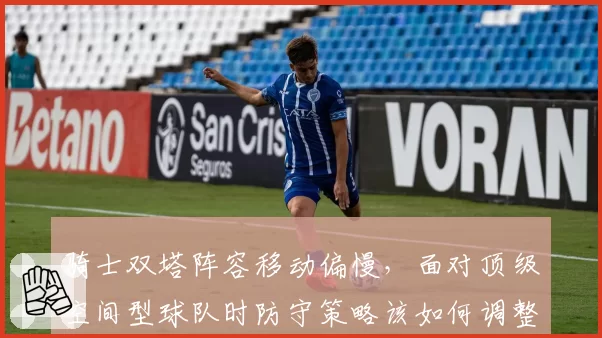 骑士双塔阵容移动偏慢,面对顶级空间型球队时防守策略该如何调整?