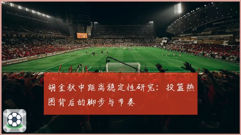 胡金秋中距离稳定性研究：投篮热图背后的脚步与节奏