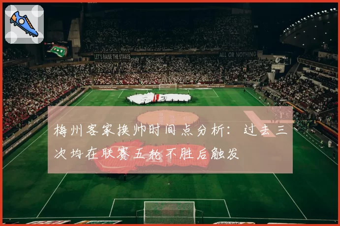 梅州客家换帅时间点分析：过去三次均在联赛五轮不胜后触发