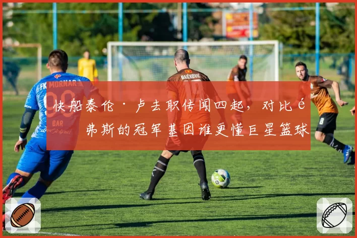 快船泰伦·卢去职传闻四起，对比里弗斯的冠军基因谁更懂巨星篮球