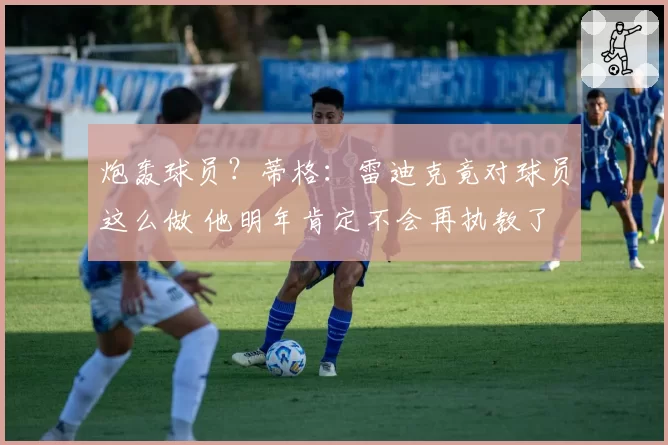 炮轰球员？蒂格：雷迪克竟对球员这么做 他明年肯定不会再执教了