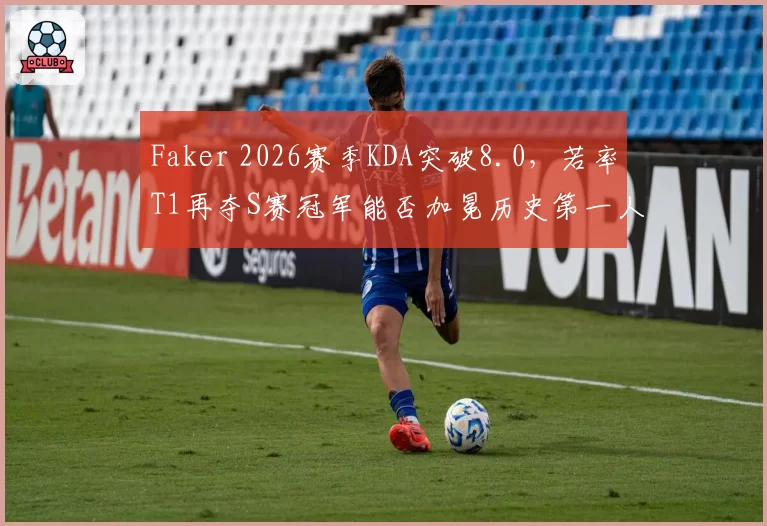 Faker 2026赛季KDA突破8.0，若率T1再夺S赛冠军能否加冕历史第一人？