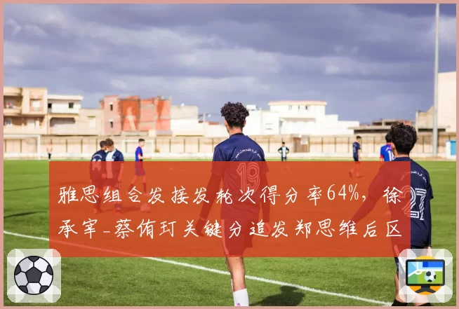 雅思组合发接发轮次得分率64%，徐承宰_蔡侑玎关键分追发郑思维后区成功率仅18%