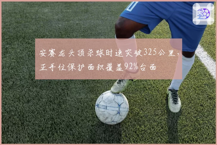 安赛龙头顶杀球时速突破325公里,正手位保护面积覆盖92%台面