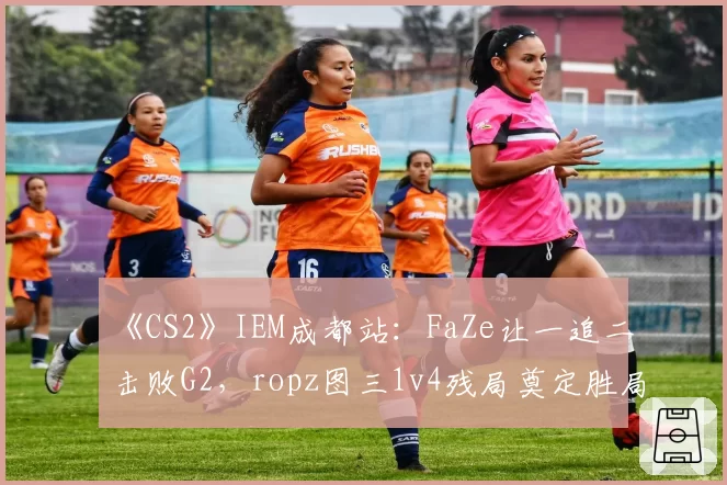 《CS2》IEM成都站：FaZe让一追二击败G2，ropz图三1v4残局奠定胜局