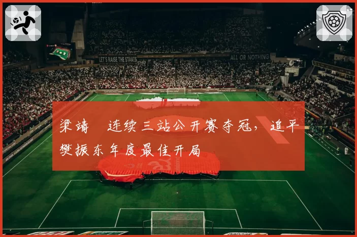 梁靖崑连续三站公开赛夺冠，追平樊振东年度最佳开局