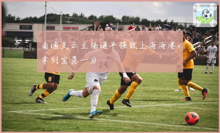 南通支云主场逼平强敌上海海港，拿到宝贵一分