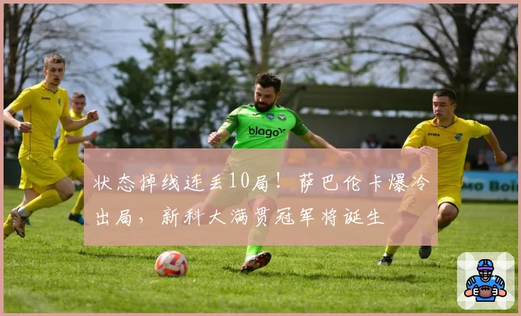 状态掉线连丢10局！萨巴伦卡爆冷出局，新科大满贯冠军将诞生