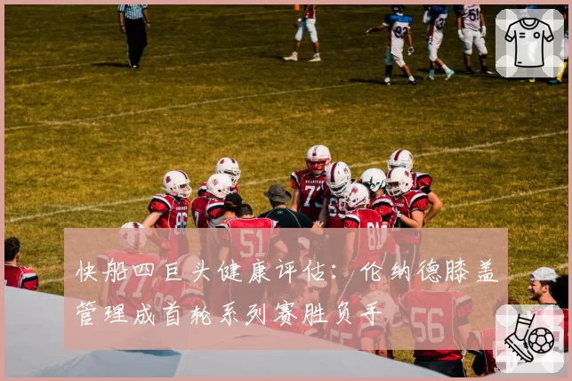 快船四巨头健康评估：伦纳德膝盖管理成首轮系列赛胜负手