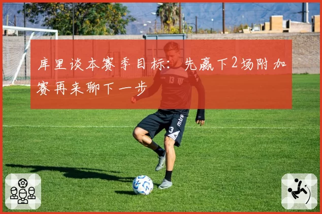 库里谈本赛季目标:先赢下2场附加赛再来聊下一步