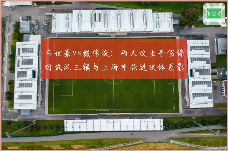 韦世豪vs戴伟浚：两大攻击手伤停对武汉三镇与上海申花进攻体系影响分析