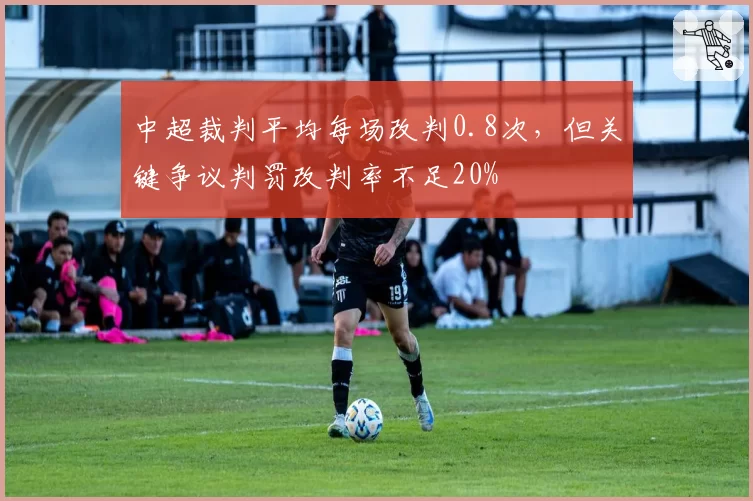 中超裁判平均每场改判0.8次，但关键争议判罚改判率不足20%