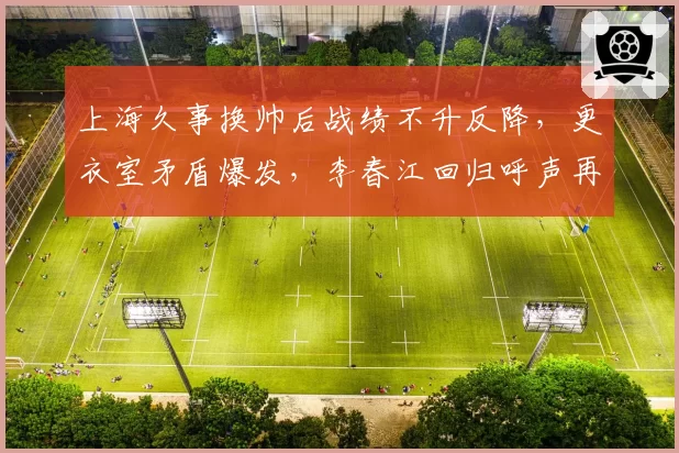 上海久事换帅后战绩不升反降，更衣室矛盾爆发，李春江回归呼声再起